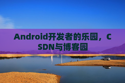 Android开发者的乐园，CSDN与博客园