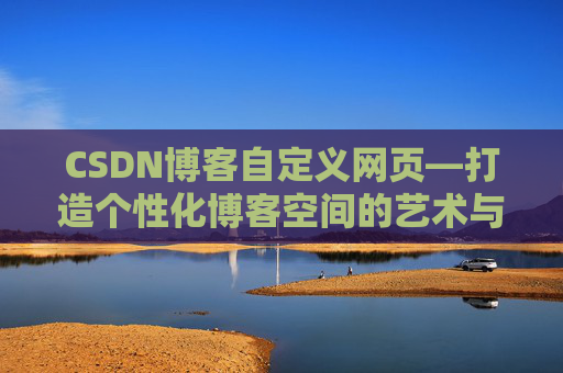 CSDN博客自定义网页—打造个性化博客空间的艺术与技巧