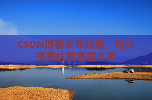 CSDN博客发布指南，轻松撰写优质博客文章